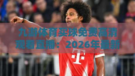 九游体育买球免费高清观看直播：2026年最新观赛指南（九游体育买球）