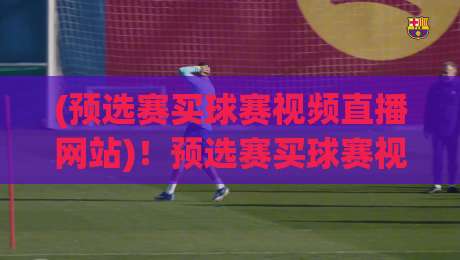 (预选赛买球赛视频直播网站)！预选赛买球赛视频直播网站：2026年观赛新选择