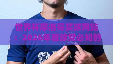 世界杯摩洛哥买球网站：2026年看球党必知的三大安全攻略