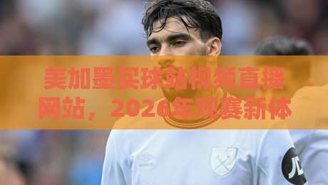 美加墨买球站视频直播网站，2026年观赛新体验【美加墨买球站视频直播网站】