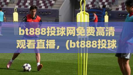 bt888投球网免费高清观看直播，(bt888投球网免费高清观看直播)：2026年体育迷必备的观赛神器