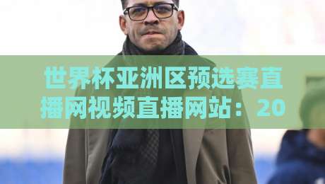 世界杯亚洲区预选赛直播网视频直播网站：2026年观赛指南与避坑实测