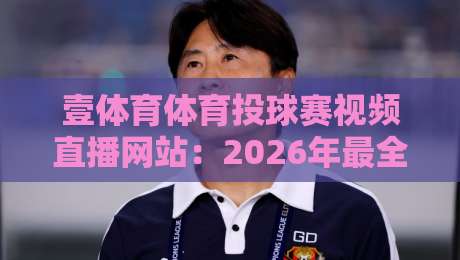 壹体育体育投球赛视频直播网站：2026年最全观赛指南与实用评测