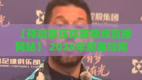【预选赛压球赛视频直播网站】 2026年观赛指南：哪里看球最靠谱？