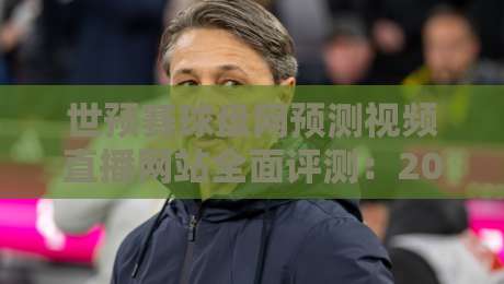 世预赛球盘网预测视频直播网站全面评测：2026世预赛球迷如何高效观赛与预测？