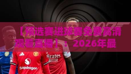 【预选赛进球赛免费高清观看直播】:2026年最全观赛指南与实测推荐