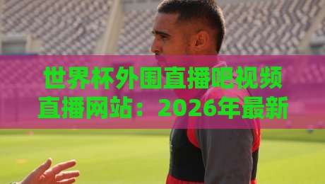 世界杯外围直播吧视频直播网站:2026年最新观赛指南与避坑攻略