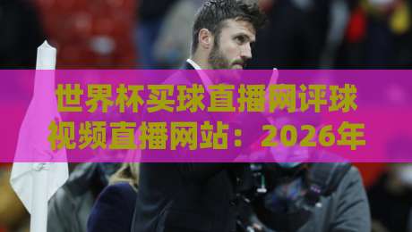 世界杯买球直播网评球视频直播网站:2026年球迷必看的几大平台,你选哪个?