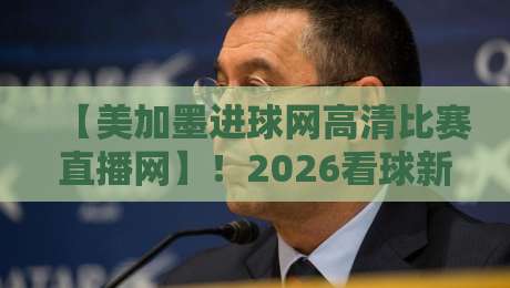 【美加墨进球网高清比赛直播网】!2026看球新姿势,这平台你试过没?