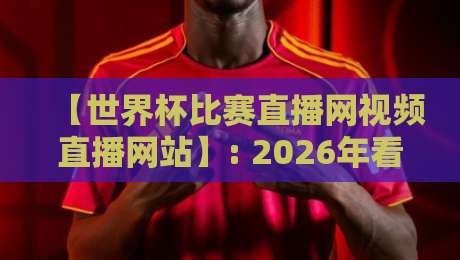 【世界杯比赛直播网视频直播网站】: 2026年看球新姿势,小白也能秒懂的高清观赛指南