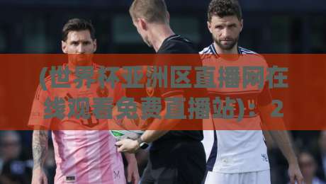 (世界杯亚洲区直播网在线观看免费直播站):2026世预赛观赛指南,这些隐藏技巧你未必知道