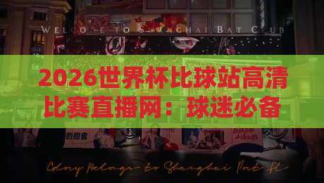2026世界杯比球站高清比赛直播网:球迷必备的观赛神器,你试过吗?