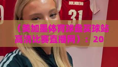 (美加墨体育球盘买球站高清比赛直播网):2026观赛新体验,流畅到离谱