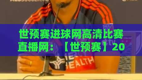 世预赛进球网高清比赛直播网:【世预赛】2026年球迷必藏的四大观赛妙招