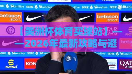 【美洲杯体育买球站】——2026年最新攻略与避坑指南