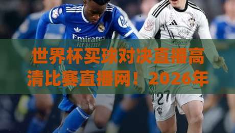 世界杯买球对决直播高清比赛直播网!2026年观赛新体验,高清对决直播平台推荐(世界杯买球对决直播)攻略