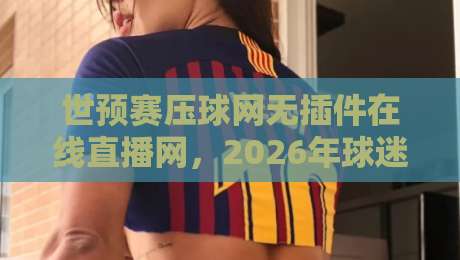 世预赛压球网无插件在线直播网,2026年球迷必备观赛神器!