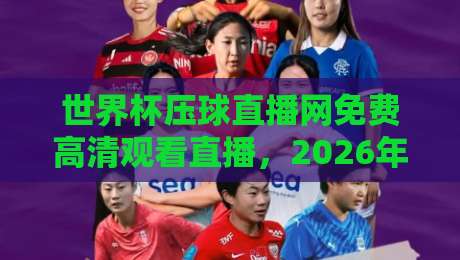 世界杯压球直播网免费高清观看直播,2026年看球新选择!