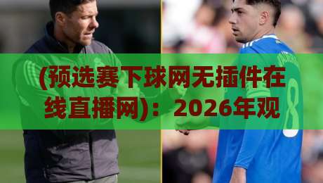 (预选赛下球网无插件在线直播网):2026年观赛新姿势,零门槛畅享足球盛宴