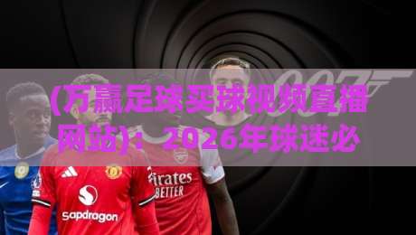(万赢足球买球视频直播网站):2026年球迷必看的五大直播新体验 (万赢足球买球视频直播网站):2026年球迷必看的五大直播新体验
