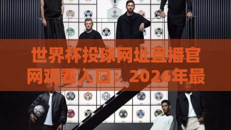 世界杯投球网址直播官网观看入口：2026年最新观赛指南（世界杯投球网址直播官网观看入口）