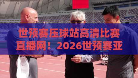 世预赛压球站高清比赛直播网!2026世预赛亚洲区终极观赛指南【世预赛压球站高清比赛直播网】 世预赛压球站高清比赛直播网!2026世预赛亚洲区终极观赛指南【世预赛压球站高清比赛直播网】