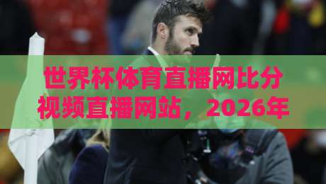 世界杯体育直播网比分视频直播网站,2026年球迷必备的观赛神器! 世界杯体育直播网比分视频直播网站,2026年球迷必备的观赛神器!