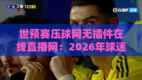 世预赛压球网无插件在线直播网：2026年球迷必备的免费观赛神器