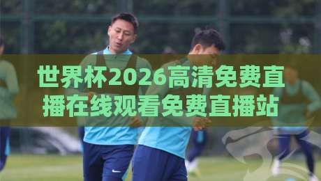 世界杯2026高清免费直播在线观看免费直播站：老球迷私藏的五个宝藏平台