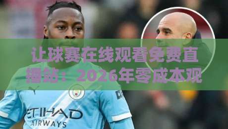 让球赛在线观看免费直播站：2026年零成本观赛的终极方案，你试过几个？