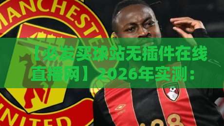 【必发买球站无插件在线直播网】2026年实测:这家的直播体验,还真有点东西 【必发买球站无插件在线直播网】2026年实测:这家的直播体验,还真有点东西