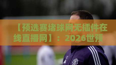 【预选赛堵球网无插件在线直播网】：2026世预赛观赛新姿势，不看血亏！