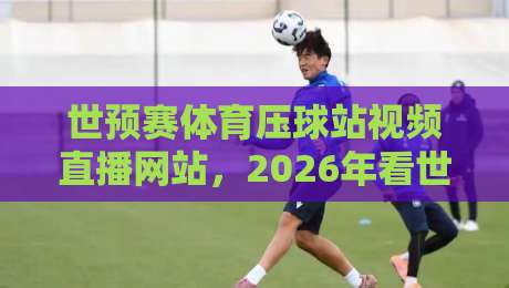 世预赛体育压球站视频直播网站，2026年看世预赛的靠谱选择有哪些？