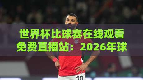 世界杯比球赛在线观看免费直播站:2026年球迷必备的高清观赛攻略 世界杯比球赛在线观看免费直播站:2026年球迷必备的高清观赛攻略