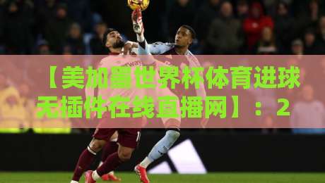 【美加墨世界杯体育进球无插件在线直播网】：2026年看球神器，错过一秒都亏！
