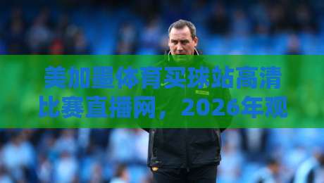 美加墨体育买球站高清比赛直播网,2026年观赛新选择! 美加墨体育买球站高清比赛直播网,2026年观赛新选择!