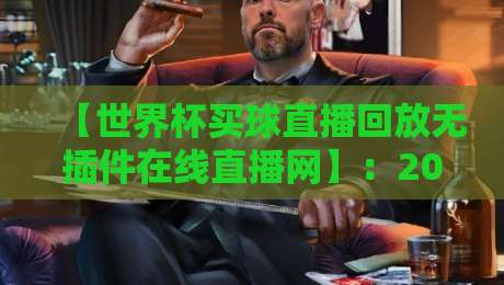 【世界杯买球直播回放无插件在线直播网】:2026年球迷必收藏的三大实战评测 【世界杯买球直播回放无插件在线直播网】:2026年球迷必收藏的三大实战评测