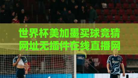 世界杯美加墨买球竞猜网址无插件在线直播网,2026球迷必看指南! 世界杯美加墨买球竞猜网址无插件在线直播网,2026球迷必看指南!