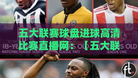 五大联赛球盘进球高清比赛直播网:【五大联赛球盘进球高清比赛直播网】2026看球新选择 五大联赛球盘进球高清比赛直播网:【五大联赛球盘进球高清比赛直播网】2026看球新选择