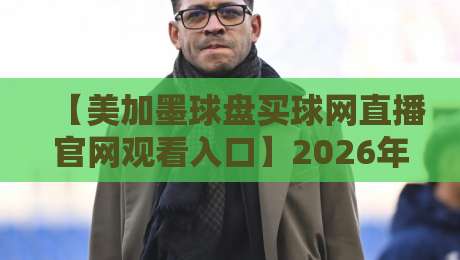 【美加墨球盘买球网直播官网观看入口】2026年最新官方渠道与实战经验分享,球迷必收! 【美加墨球盘买球网直播官网观看入口】2026年最新官方渠道与实战经验分享,球迷必收!