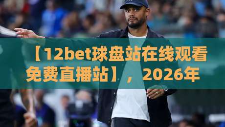 【12bet球盘站在线观看免费直播站】,2026年体育迷都在用的观赛神器? 【12bet球盘站在线观看免费直播站】,2026年体育迷都在用的观赛神器?
