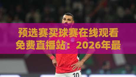 预选赛买球赛在线观看免费直播站:2026年最新观赛指南与实测体验 预选赛买球赛在线观看免费直播站:2026年最新观赛指南与实测体验