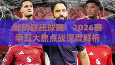 欧协联压球赛：2026赛季五大焦点战深度解析与预测