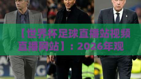 【世界杯足球直播站视频直播网站】: 2026年观赛最全攻略,这些坑你别踩! 【世界杯足球直播站视频直播网站】: 2026年观赛最全攻略,这些坑你别踩!