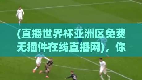 (直播世界杯亚洲区免费无插件在线直播网),你找到真正的“零卡顿”入口了吗? (直播世界杯亚洲区免费无插件在线直播网),你找到真正的“零卡顿”入口了吗?