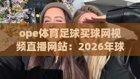 ope体育足球买球网视频直播网站:2026年球迷必看的五大升级亮点 ope体育足球买球网视频直播网站:2026年球迷必看的五大升级亮点