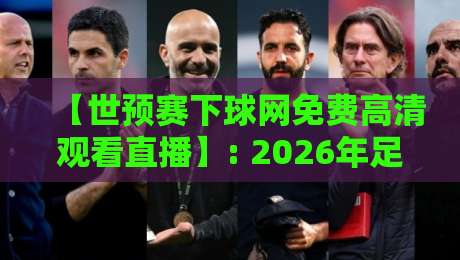【世预赛下球网免费高清观看直播】: 2026年足球迷必知的五大免费观赛渠道与实战技巧 【世预赛下球网免费高清观看直播】: 2026年足球迷必知的五大免费观赛渠道与实战技巧