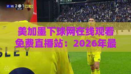 美加墨下球网在线观看免费直播站:2026年最新观赛指南与避坑攻略 美加墨下球网在线观看免费直播站:2026年最新观赛指南与避坑攻略