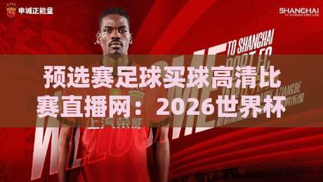 预选赛足球买球高清比赛直播网:2026世界杯预选赛观赛指南与实用技巧 预选赛足球买球高清比赛直播网:2026世界杯预选赛观赛指南与实用技巧