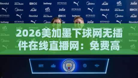 2026美加墨下球网无插件在线直播网：免费高清看世界杯的正确姿势